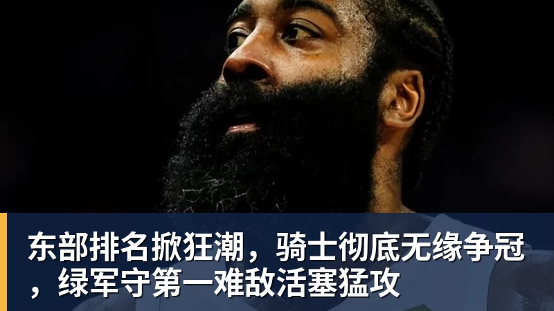 东部排名掀狂潮，骑士彻底无缘争冠，绿军守第一难敌活塞猛攻