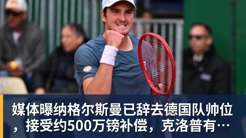媒体曝纳格尔斯曼已辞去德国队帅位，接受约500万镑补偿，克洛普有望救火
